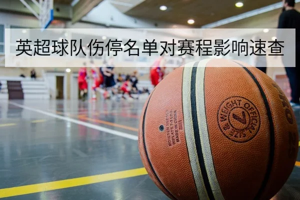 英超球队伤停名单对赛程影响速查
