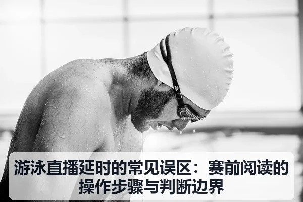 游泳直播延时的常见误区：赛前阅读的操作步骤与判断边界